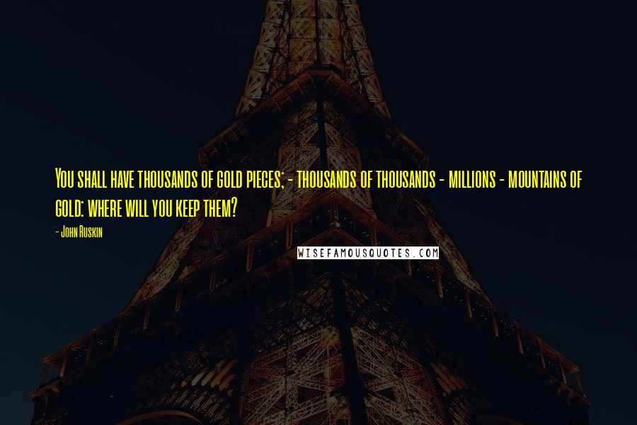 John Ruskin Quotes: You shall have thousands of gold pieces; - thousands of thousands - millions - mountains of gold: where will you keep them?