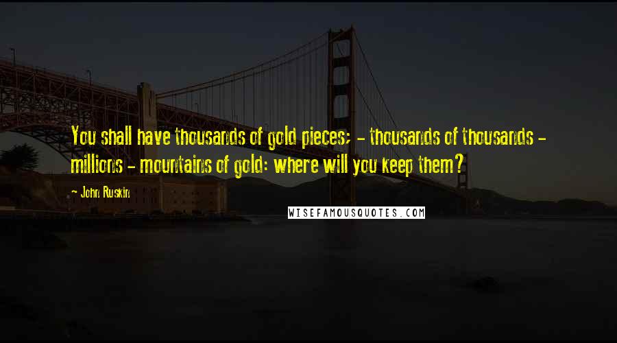 John Ruskin Quotes: You shall have thousands of gold pieces; - thousands of thousands - millions - mountains of gold: where will you keep them?