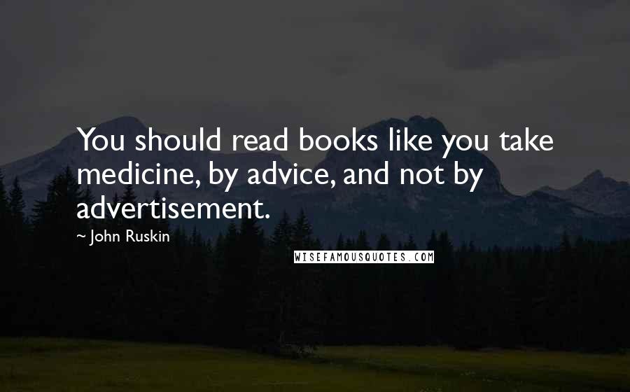 John Ruskin Quotes: You should read books like you take medicine, by advice, and not by advertisement.