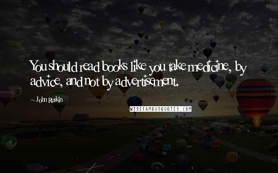 John Ruskin Quotes: You should read books like you take medicine, by advice, and not by advertisement.