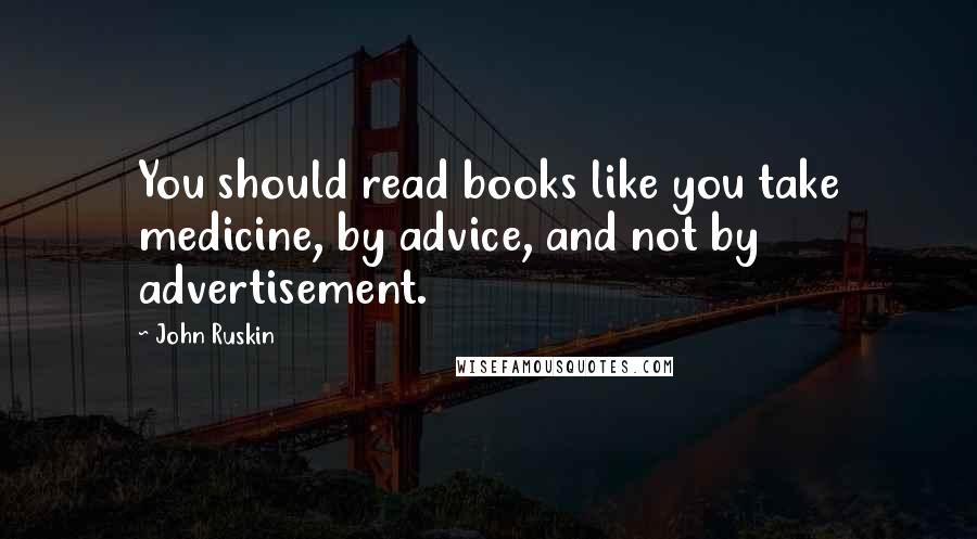 John Ruskin Quotes: You should read books like you take medicine, by advice, and not by advertisement.