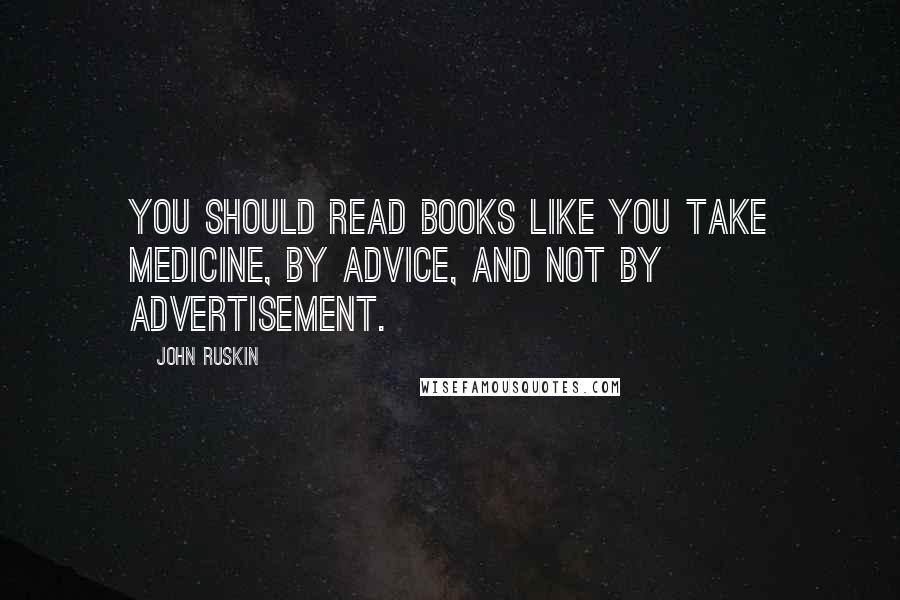 John Ruskin Quotes: You should read books like you take medicine, by advice, and not by advertisement.