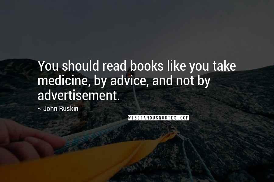 John Ruskin Quotes: You should read books like you take medicine, by advice, and not by advertisement.