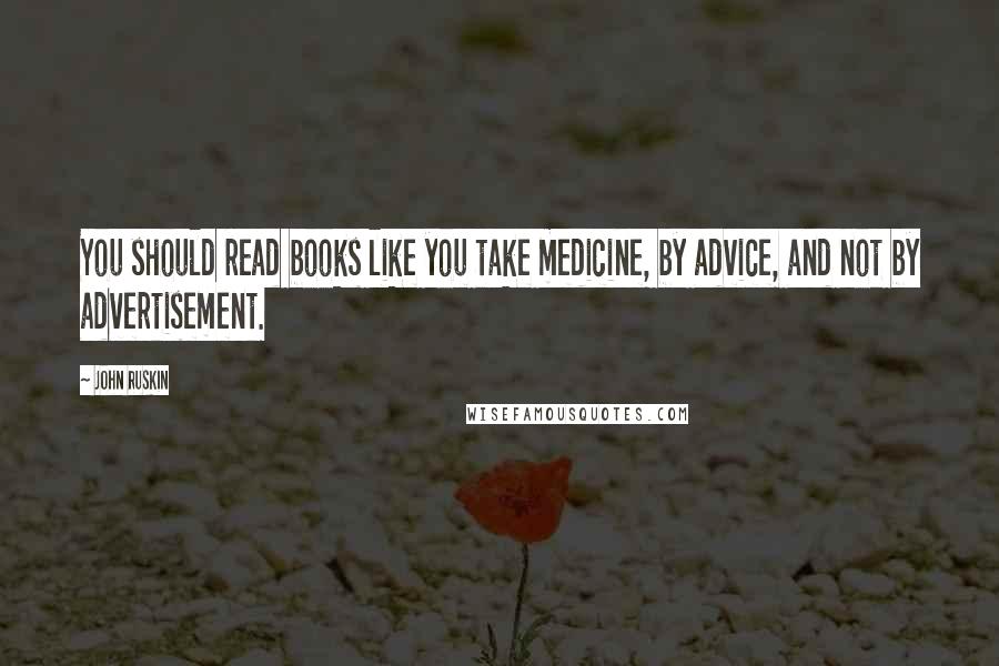 John Ruskin Quotes: You should read books like you take medicine, by advice, and not by advertisement.