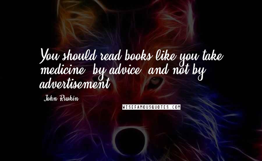 John Ruskin Quotes: You should read books like you take medicine, by advice, and not by advertisement.