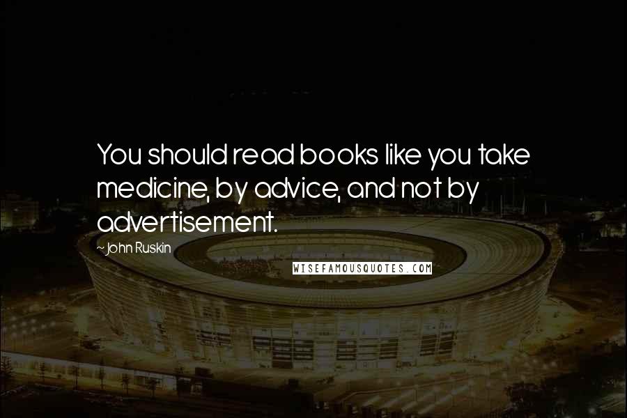 John Ruskin Quotes: You should read books like you take medicine, by advice, and not by advertisement.