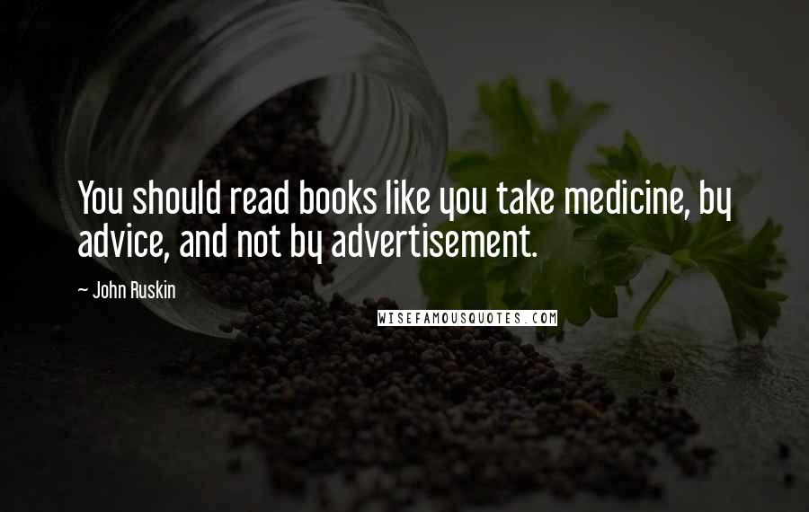 John Ruskin Quotes: You should read books like you take medicine, by advice, and not by advertisement.