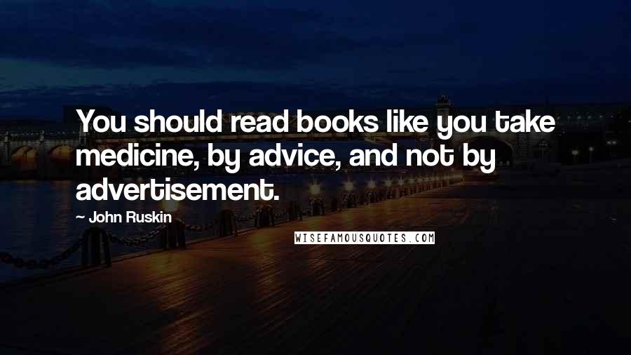 John Ruskin Quotes: You should read books like you take medicine, by advice, and not by advertisement.