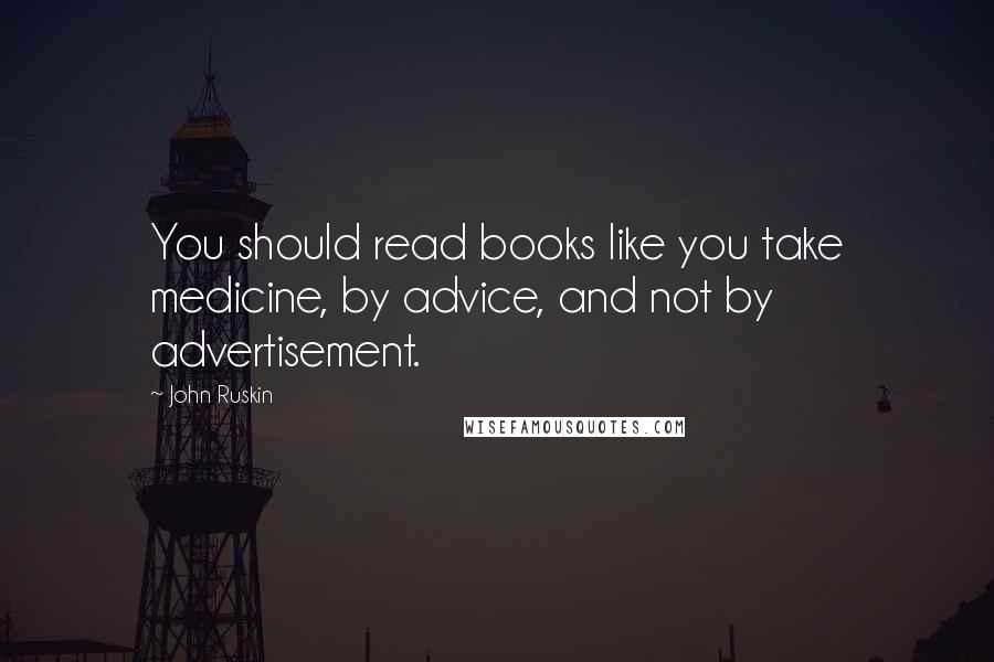John Ruskin Quotes: You should read books like you take medicine, by advice, and not by advertisement.