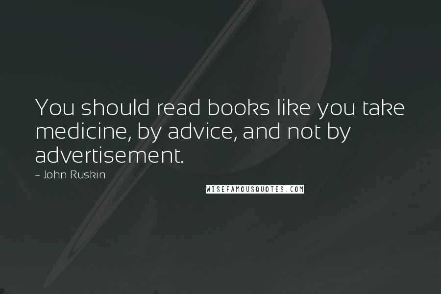 John Ruskin Quotes: You should read books like you take medicine, by advice, and not by advertisement.