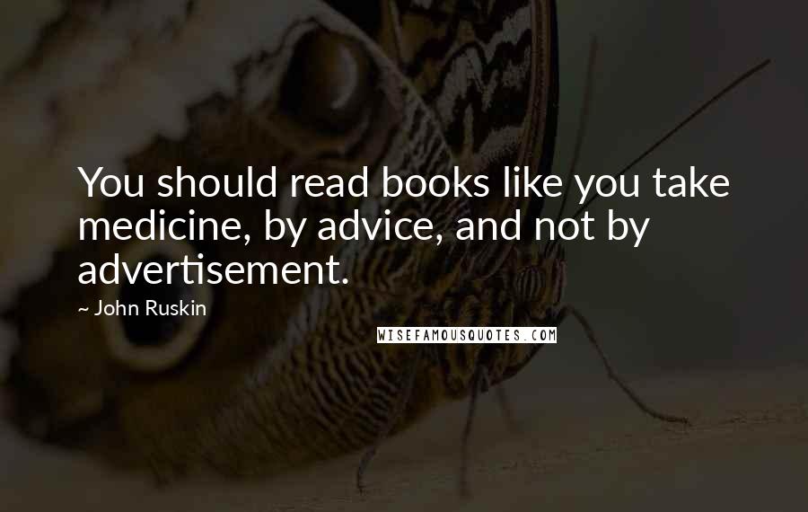 John Ruskin Quotes: You should read books like you take medicine, by advice, and not by advertisement.
