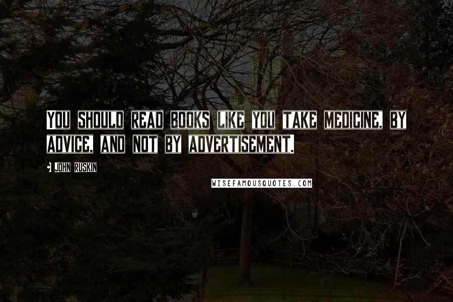 John Ruskin Quotes: You should read books like you take medicine, by advice, and not by advertisement.