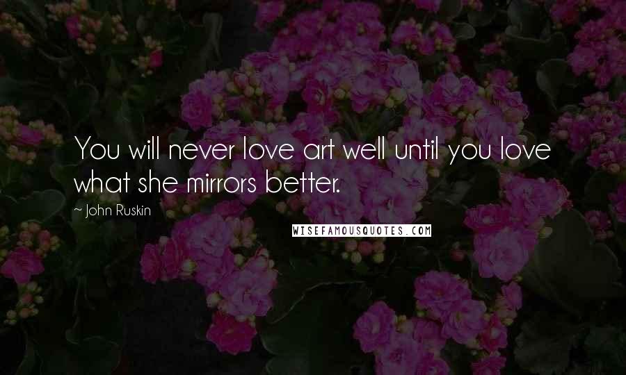 John Ruskin Quotes: You will never love art well until you love what she mirrors better.