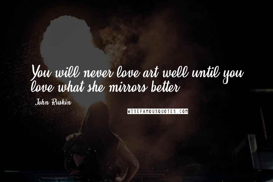 John Ruskin Quotes: You will never love art well until you love what she mirrors better.