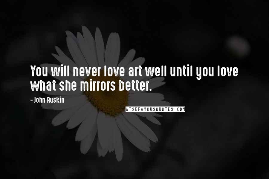 John Ruskin Quotes: You will never love art well until you love what she mirrors better.