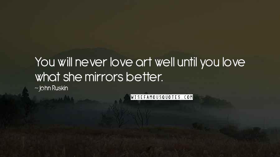 John Ruskin Quotes: You will never love art well until you love what she mirrors better.