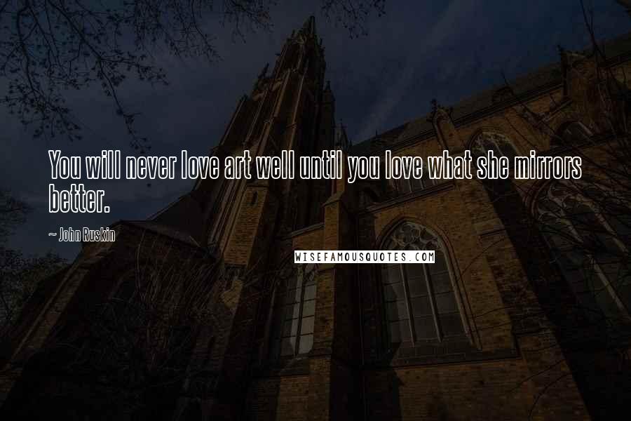 John Ruskin Quotes: You will never love art well until you love what she mirrors better.