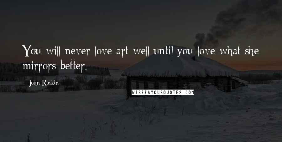 John Ruskin Quotes: You will never love art well until you love what she mirrors better.