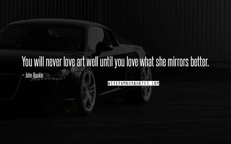 John Ruskin Quotes: You will never love art well until you love what she mirrors better.