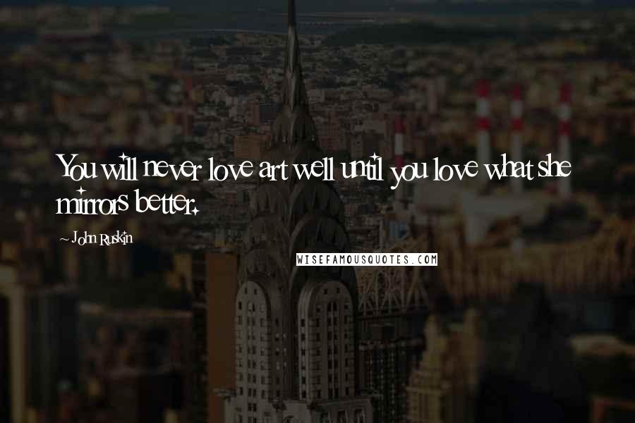 John Ruskin Quotes: You will never love art well until you love what she mirrors better.