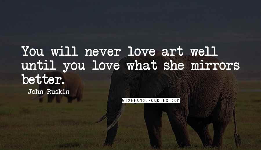 John Ruskin Quotes: You will never love art well until you love what she mirrors better.