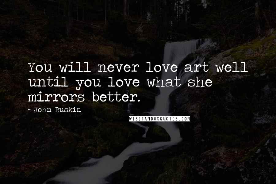 John Ruskin Quotes: You will never love art well until you love what she mirrors better.
