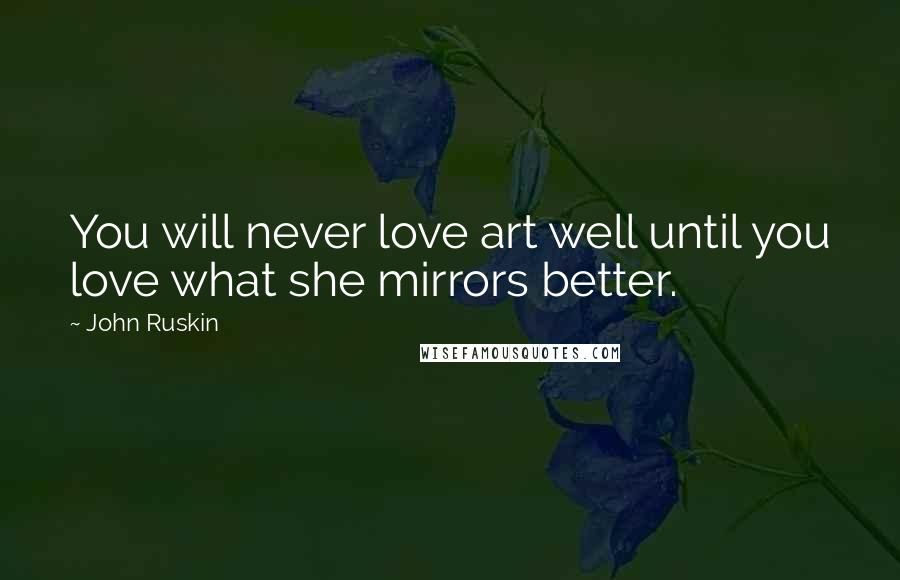 John Ruskin Quotes: You will never love art well until you love what she mirrors better.