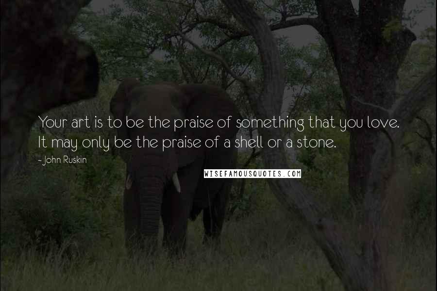 John Ruskin Quotes: Your art is to be the praise of something that you love. It may only be the praise of a shell or a stone.