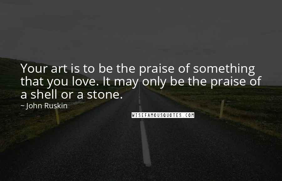 John Ruskin Quotes: Your art is to be the praise of something that you love. It may only be the praise of a shell or a stone.