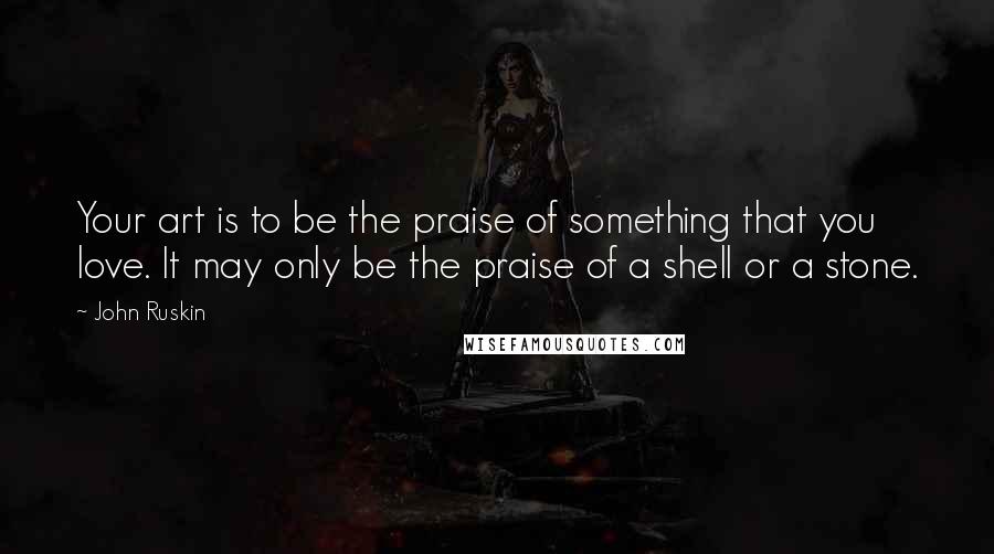 John Ruskin Quotes: Your art is to be the praise of something that you love. It may only be the praise of a shell or a stone.