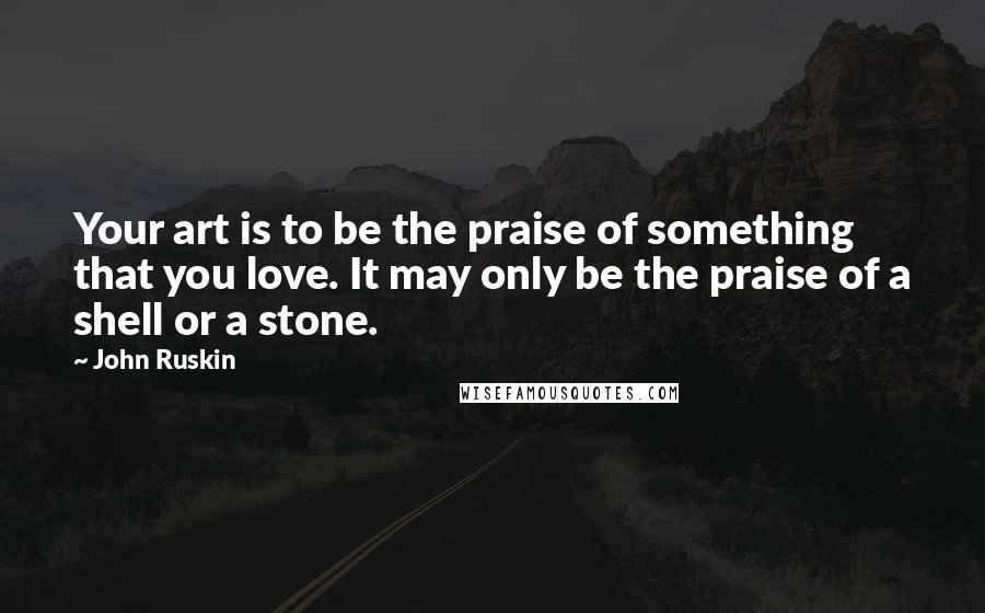 John Ruskin Quotes: Your art is to be the praise of something that you love. It may only be the praise of a shell or a stone.