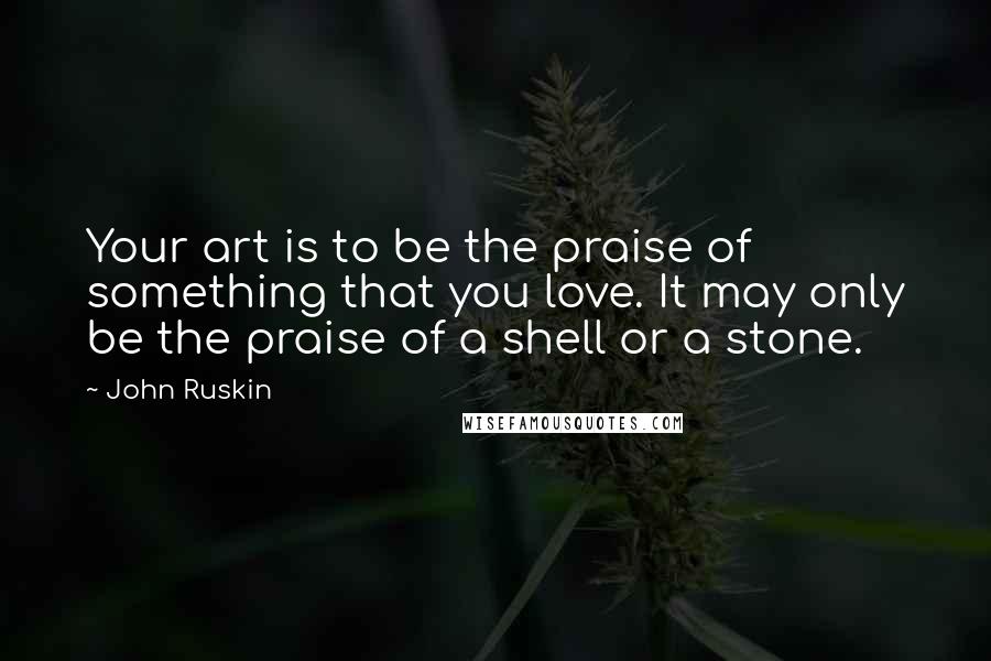 John Ruskin Quotes: Your art is to be the praise of something that you love. It may only be the praise of a shell or a stone.