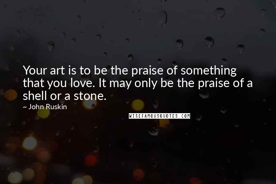 John Ruskin Quotes: Your art is to be the praise of something that you love. It may only be the praise of a shell or a stone.