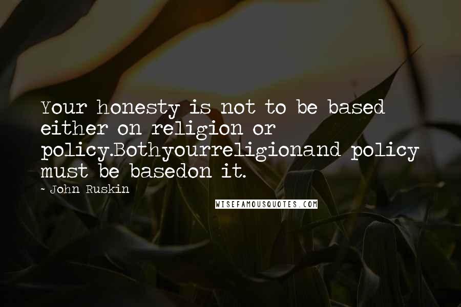 John Ruskin Quotes: Your honesty is not to be based either on religion or policy.Bothyourreligionand policy must be basedon it.