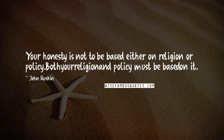 John Ruskin Quotes: Your honesty is not to be based either on religion or policy.Bothyourreligionand policy must be basedon it.