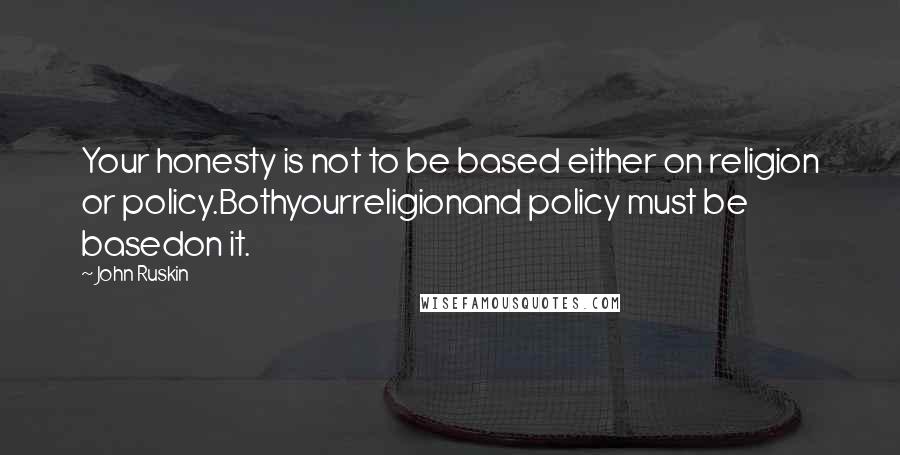 John Ruskin Quotes: Your honesty is not to be based either on religion or policy.Bothyourreligionand policy must be basedon it.