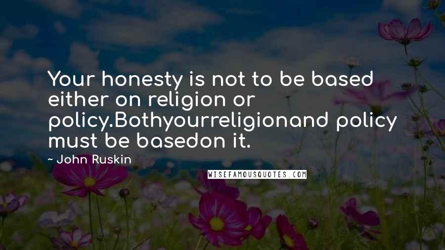 John Ruskin Quotes: Your honesty is not to be based either on religion or policy.Bothyourreligionand policy must be basedon it.