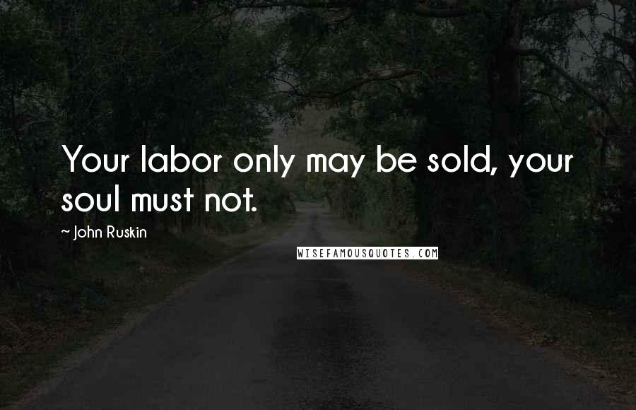 John Ruskin Quotes: Your labor only may be sold, your soul must not.