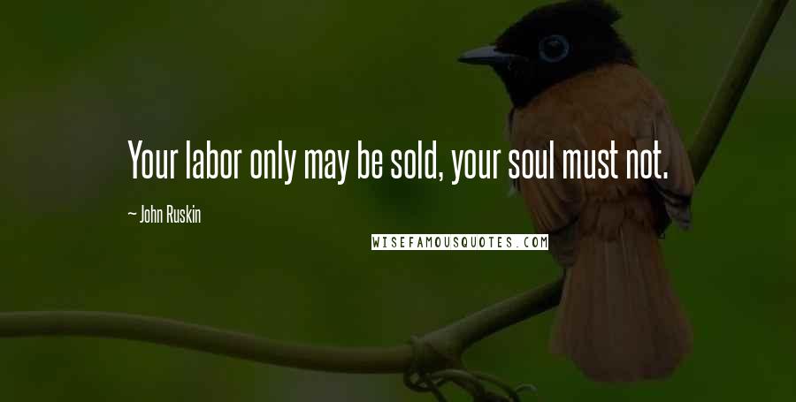 John Ruskin Quotes: Your labor only may be sold, your soul must not.
