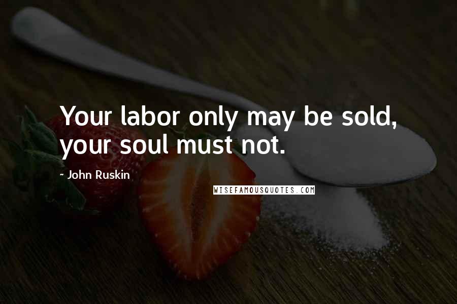 John Ruskin Quotes: Your labor only may be sold, your soul must not.