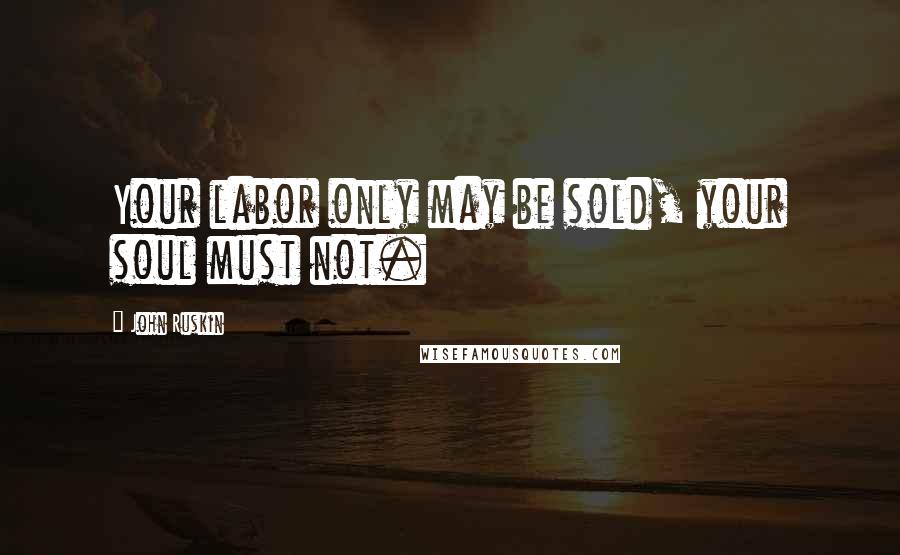 John Ruskin Quotes: Your labor only may be sold, your soul must not.