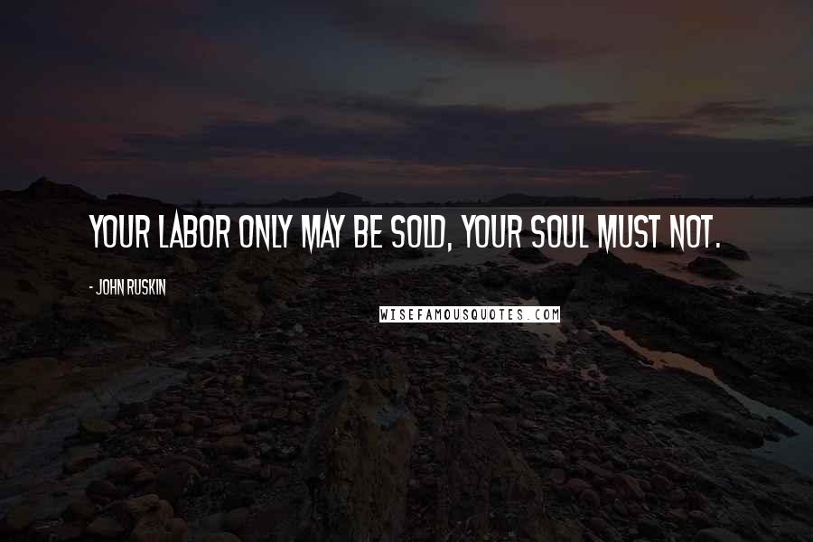 John Ruskin Quotes: Your labor only may be sold, your soul must not.
