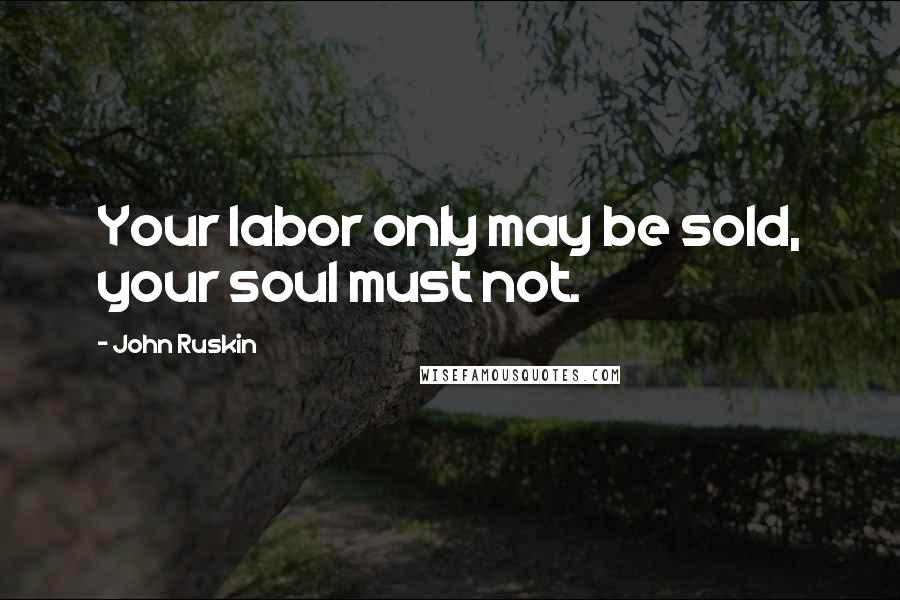 John Ruskin Quotes: Your labor only may be sold, your soul must not.