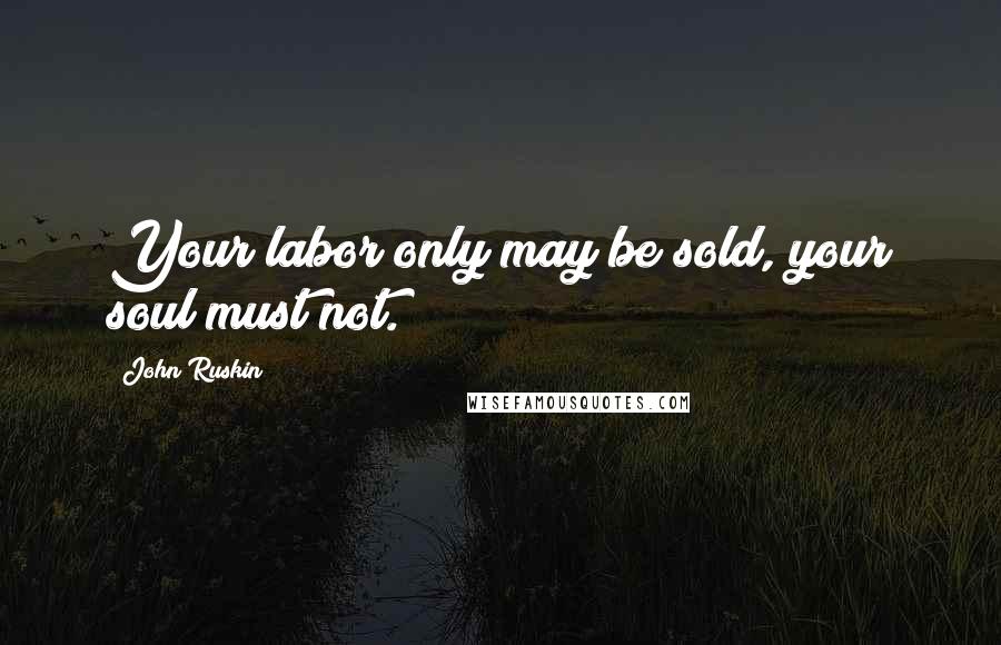 John Ruskin Quotes: Your labor only may be sold, your soul must not.