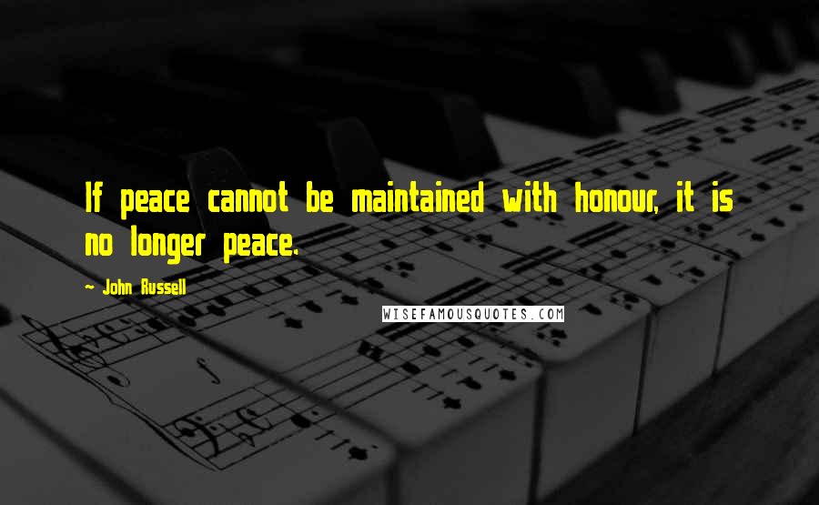 John Russell Quotes: If peace cannot be maintained with honour, it is no longer peace.