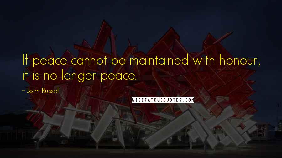 John Russell Quotes: If peace cannot be maintained with honour, it is no longer peace.