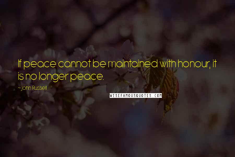 John Russell Quotes: If peace cannot be maintained with honour, it is no longer peace.