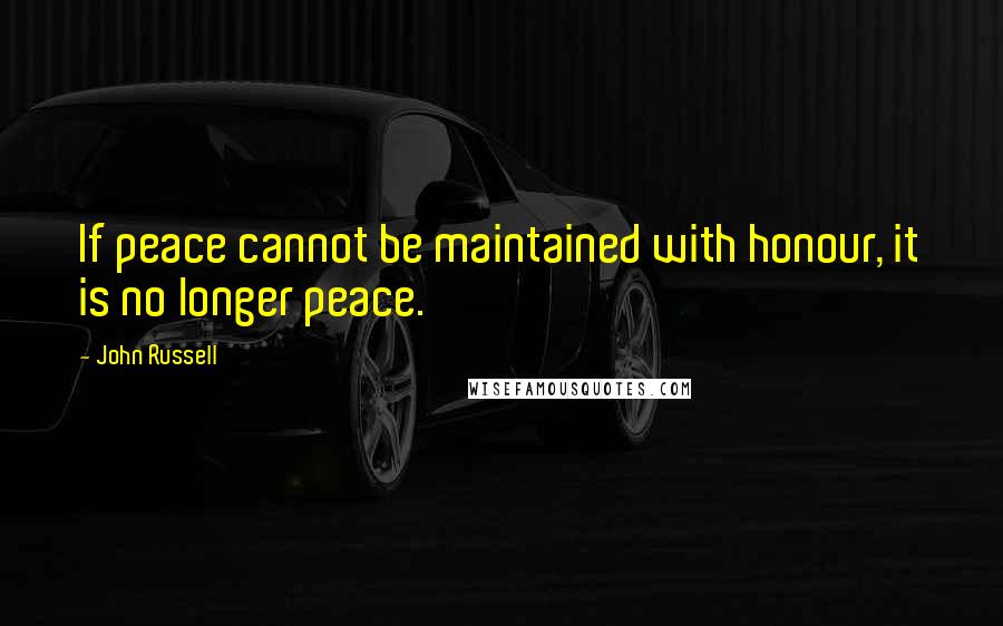 John Russell Quotes: If peace cannot be maintained with honour, it is no longer peace.