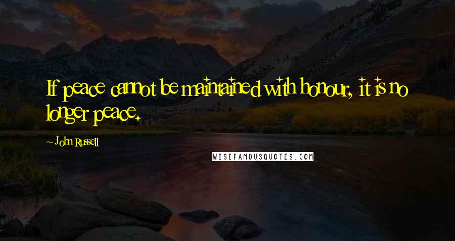 John Russell Quotes: If peace cannot be maintained with honour, it is no longer peace.