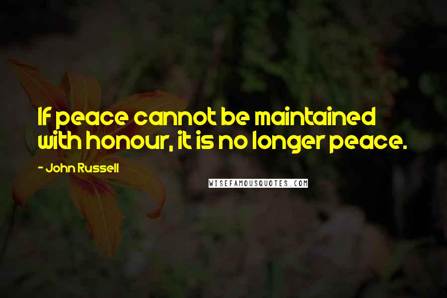 John Russell Quotes: If peace cannot be maintained with honour, it is no longer peace.